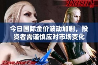 今日国际金价波动加剧，投资者需谨慎应对市场变化