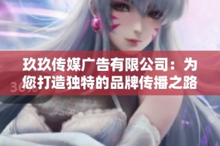 玖玖传媒广告有限公司：为您打造独特的品牌传播之路