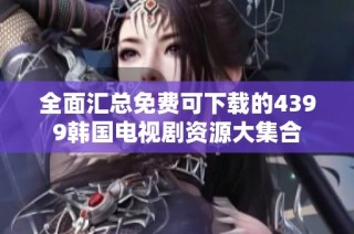 全面汇总免费可下载的4399韩国电视剧资源大集合
