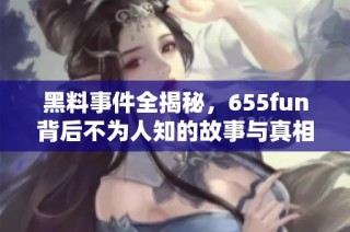 黑料事件全揭秘，655fun背后不为人知的故事与真相