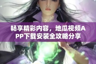 畅享精彩内容，地瓜视频APP下载安装全攻略分享