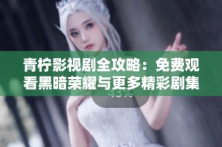 青柠影视剧全攻略：免费观看黑暗荣耀与更多精彩剧集