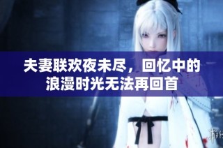 夫妻联欢夜未尽，回忆中的浪漫时光无法再回首