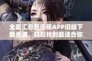 全面汇总芭乐视APP旧版下载资源，轻松找到最适合你的版本