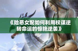 《险恶女配如何利用权谋逆转命运的惊艳逆袭》