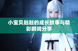 小宝贝赳赳的成长故事与精彩瞬间分享