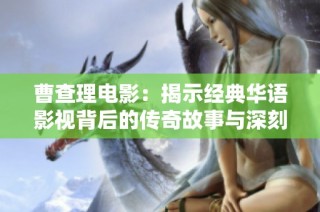 曹查理电影：揭示经典华语影视背后的传奇故事与深刻意义