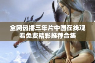 全网热播三年片中国在线观看免费精彩推荐合集