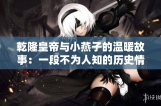 乾隆皇帝与小燕子的温暖故事：一段不为人知的历史情缘