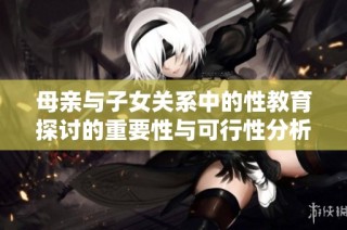 母亲与子女关系中的性教育探讨的重要性与可行性分析