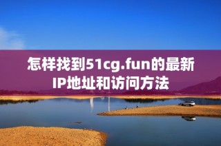 怎样找到51cg.fun的最新IP地址和访问方法