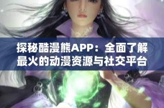 探秘酷漫熊APP：全面了解最火的动漫资源与社交平台