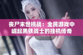 丧尸末世挑战：全民游戏中崛起黑铁战士的挂机传奇