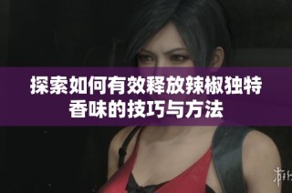 探索如何有效释放辣椒独特香味的技巧与方法