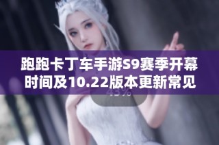 跑跑卡丁车手游S9赛季开幕时间及10.22版本更新常见问题解析