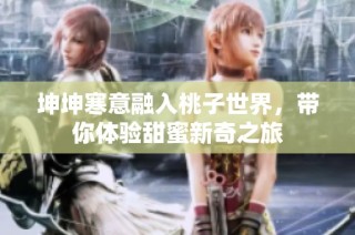 坤坤寒意融入桃子世界，带你体验甜蜜新奇之旅