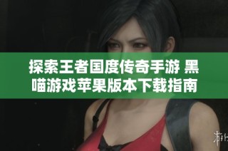 探索王者国度传奇手游 黑喵游戏苹果版本下载指南