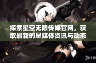 探索星空无限传媒官网，获取最新的星媒体资讯与动态