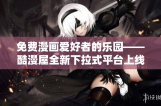 免费漫画爱好者的乐园——酷漫屋全新下拉式平台上线啦