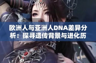 欧洲人与亚洲人DNA差异分析：探寻遗传背景与进化历程