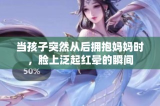 当孩子突然从后拥抱妈妈时，脸上泛起红晕的瞬间