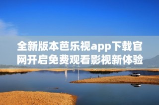 全新版本芭乐视app下载官网开启免费观看影视新体验