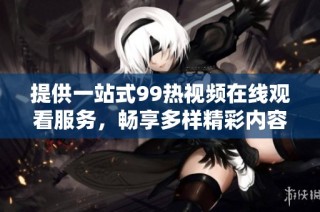 提供一站式99热视频在线观看服务，畅享多样精彩内容