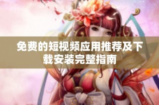 免费的短视频应用推荐及下载安装完整指南