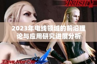 2023年电线领域的前沿理论与应用研究进展分析