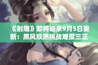 《射雕》即将迎来9月5日更新：黑风双煞挑战难度三正式开启！