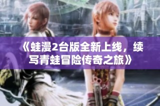 《蛙漫2台版全新上线，续写青蛙冒险传奇之旅》