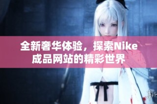 全新奢华体验，探索Nike成品网站的精彩世界