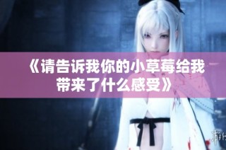 《请告诉我你的小草莓给我带来了什么感受》