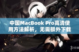 中国MacBook Pro高清使用方法解析，无需额外下载步骤