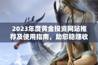 2023年度黄金投资网站推荐及使用指南，助您稳赚收益