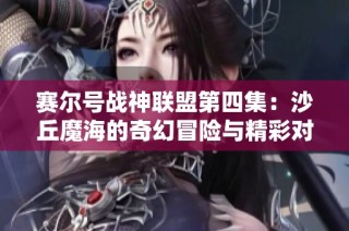 赛尔号战神联盟第四集：沙丘魔海的奇幻冒险与精彩对决