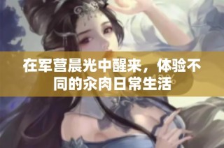 在军营晨光中醒来，体验不同的汆肉日常生活