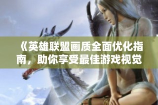 《英雄联盟画质全面优化指南，助你享受最佳游戏视觉体验》
