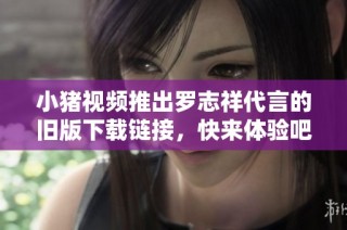 小猪视频推出罗志祥代言的旧版下载链接，快来体验吧！