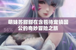 萌妹苏甜甜在含苞待宠镇国公的奇妙冒险之旅