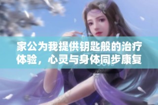 家公为我提供钥匙般的治疗体验，心灵与身体同步康复