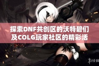 探索DNF共创区的沃特碧们及COLG玩家社区的精彩活动