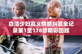 白洁少妇高义情感纠葛全记录第1至178章精彩回顾