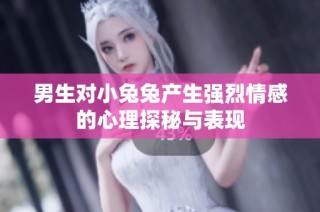 男生对小兔兔产生强烈情感的心理探秘与表现