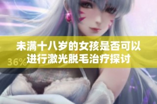 未满十八岁的女孩是否可以进行激光脱毛治疗探讨