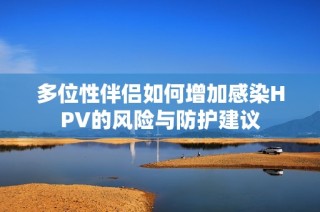 多位性伴侣如何增加感染HPV的风险与防护建议