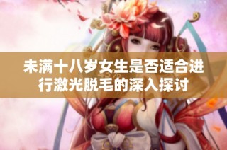 未满十八岁女生是否适合进行激光脱毛的深入探讨