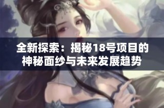 全新探索：揭秘18号项目的神秘面纱与未来发展趋势