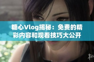 糖心Vlog揭秘：免费的精彩内容和观看技巧大公开