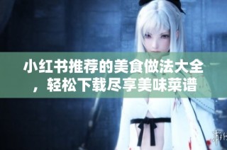 小红书推荐的美食做法大全，轻松下载尽享美味菜谱